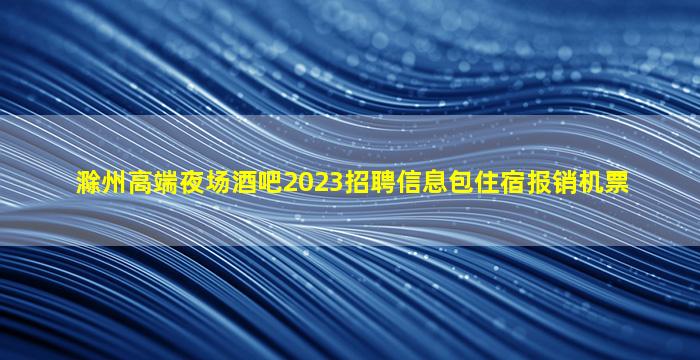 滁州高端夜场酒吧2023招聘信息包住宿报销机票